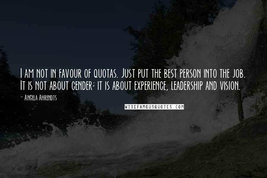 Angela Ahrendts Quotes: I am not in favour of quotas. Just put the best person into the job. It is not about gender; it is about experience, leadership and vision.