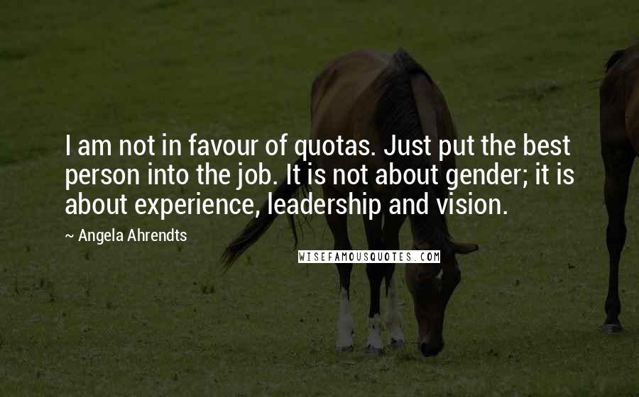 Angela Ahrendts Quotes: I am not in favour of quotas. Just put the best person into the job. It is not about gender; it is about experience, leadership and vision.