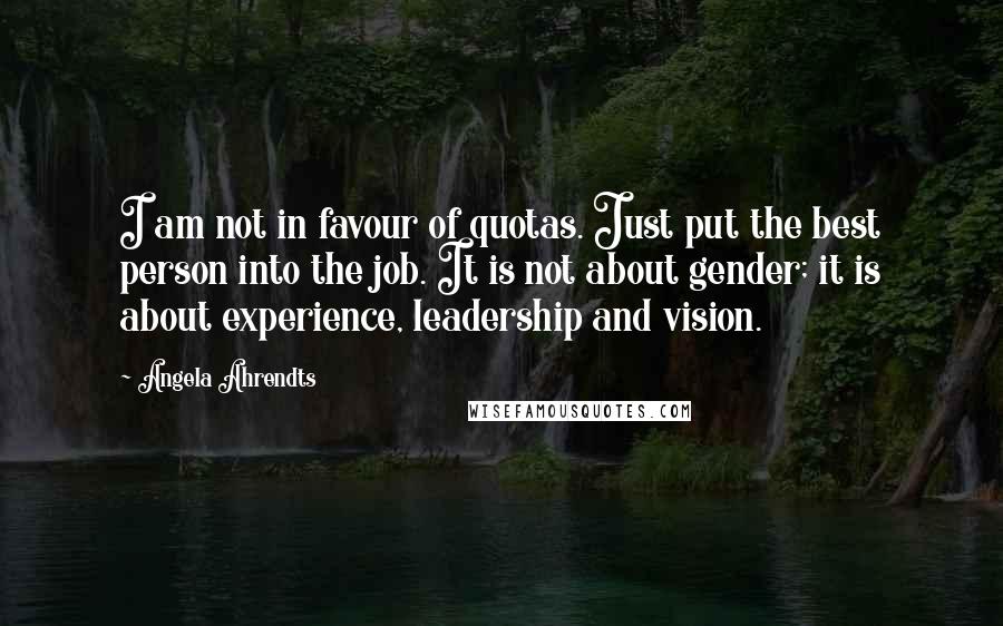 Angela Ahrendts Quotes: I am not in favour of quotas. Just put the best person into the job. It is not about gender; it is about experience, leadership and vision.