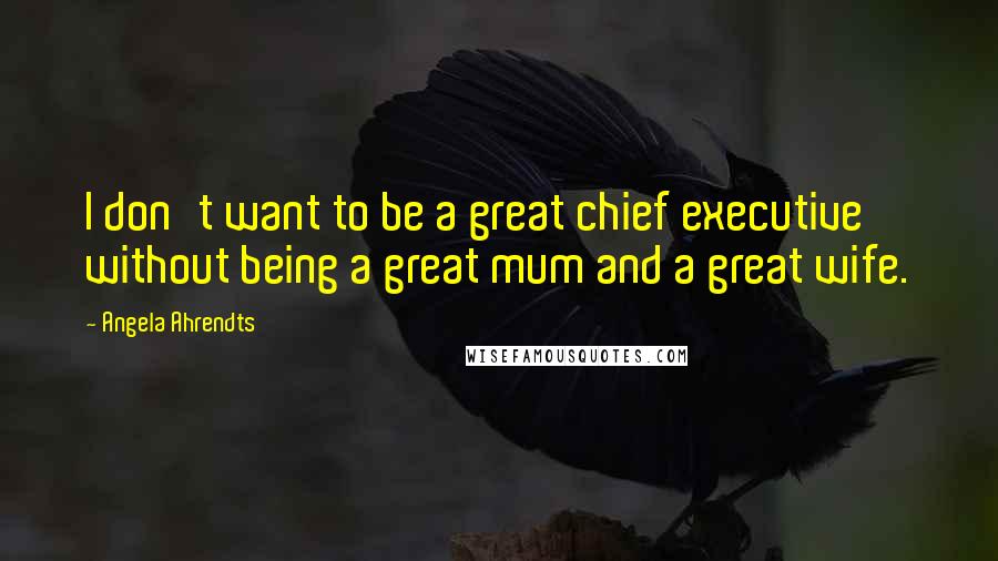 Angela Ahrendts Quotes: I don't want to be a great chief executive without being a great mum and a great wife.