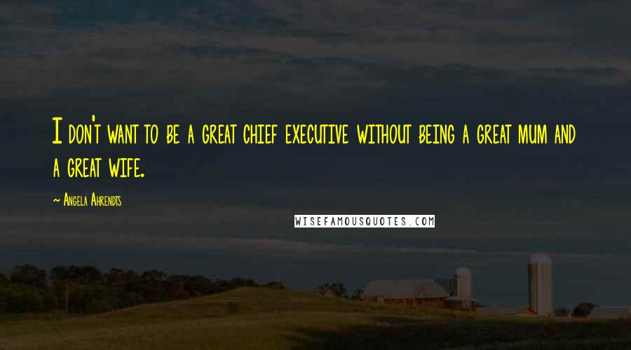 Angela Ahrendts Quotes: I don't want to be a great chief executive without being a great mum and a great wife.
