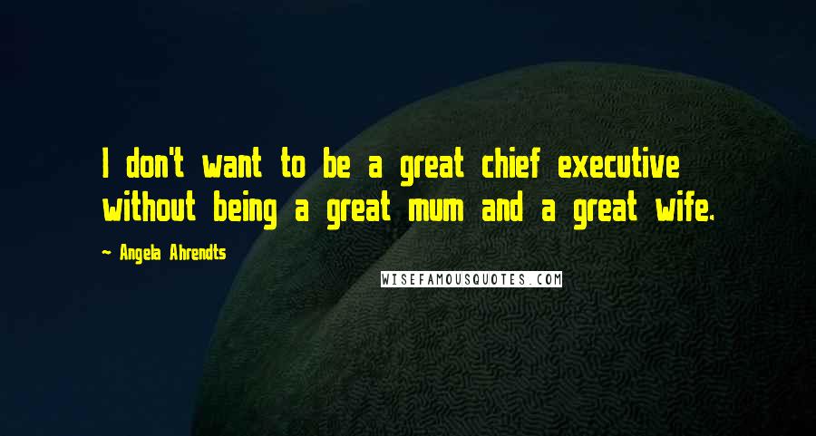 Angela Ahrendts Quotes: I don't want to be a great chief executive without being a great mum and a great wife.