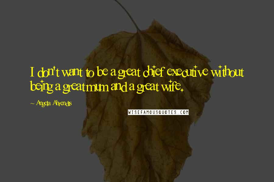 Angela Ahrendts Quotes: I don't want to be a great chief executive without being a great mum and a great wife.