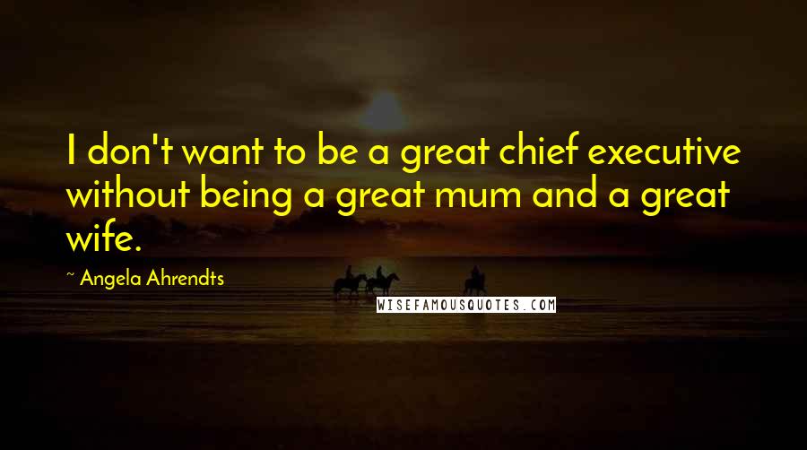 Angela Ahrendts Quotes: I don't want to be a great chief executive without being a great mum and a great wife.