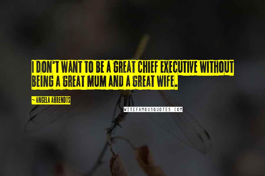 Angela Ahrendts Quotes: I don't want to be a great chief executive without being a great mum and a great wife.