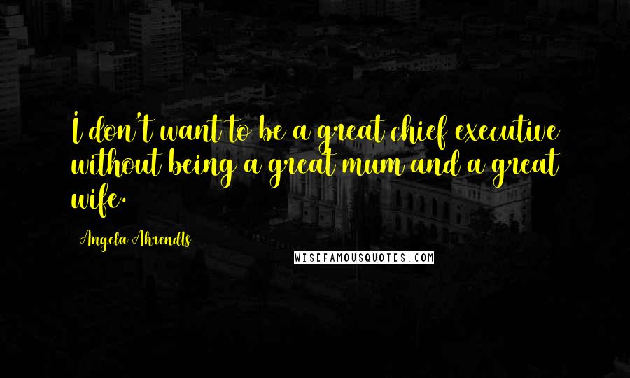 Angela Ahrendts Quotes: I don't want to be a great chief executive without being a great mum and a great wife.