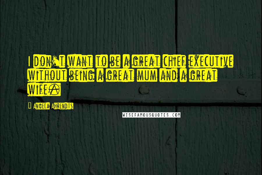 Angela Ahrendts Quotes: I don't want to be a great chief executive without being a great mum and a great wife.