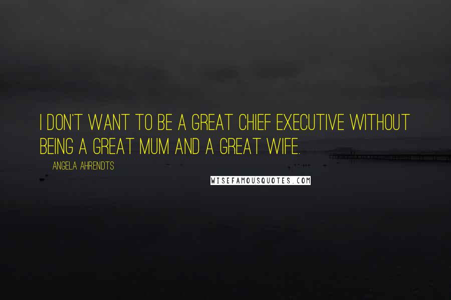 Angela Ahrendts Quotes: I don't want to be a great chief executive without being a great mum and a great wife.