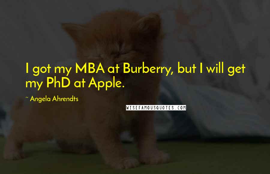 Angela Ahrendts Quotes: I got my MBA at Burberry, but I will get my PhD at Apple.