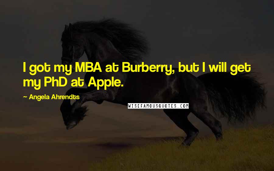 Angela Ahrendts Quotes: I got my MBA at Burberry, but I will get my PhD at Apple.