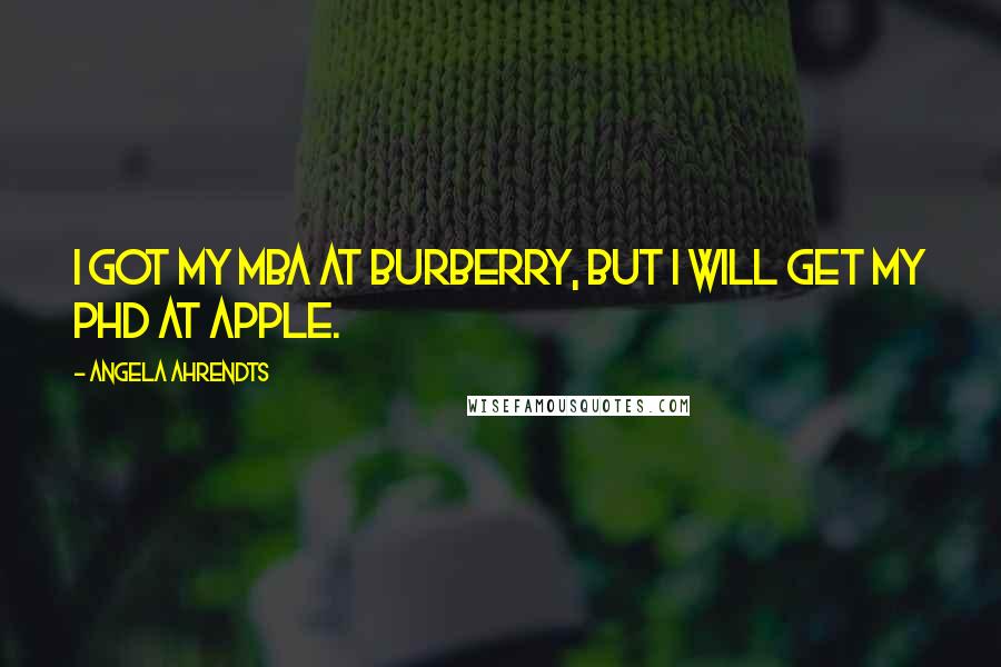 Angela Ahrendts Quotes: I got my MBA at Burberry, but I will get my PhD at Apple.