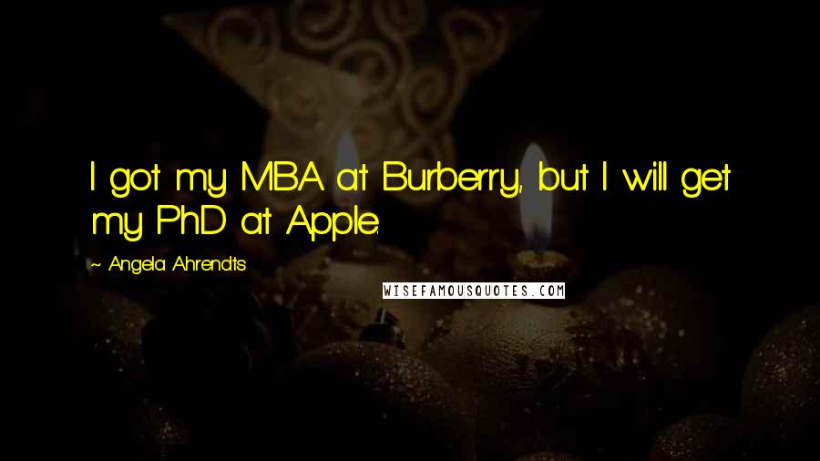 Angela Ahrendts Quotes: I got my MBA at Burberry, but I will get my PhD at Apple.