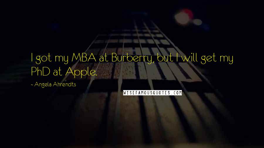 Angela Ahrendts Quotes: I got my MBA at Burberry, but I will get my PhD at Apple.