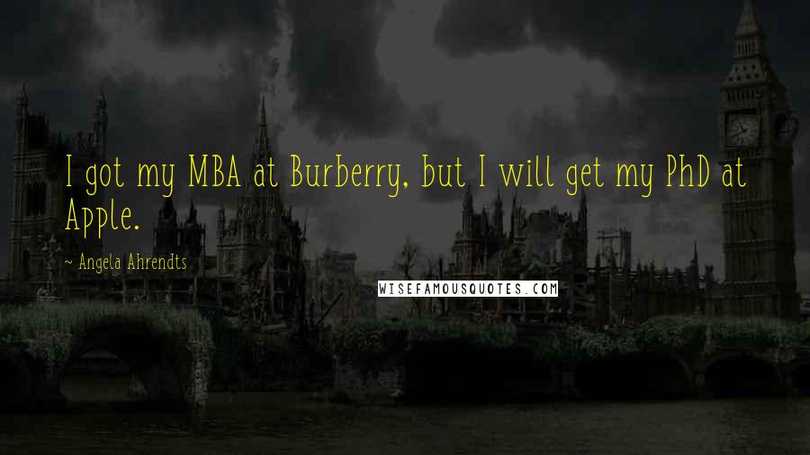 Angela Ahrendts Quotes: I got my MBA at Burberry, but I will get my PhD at Apple.