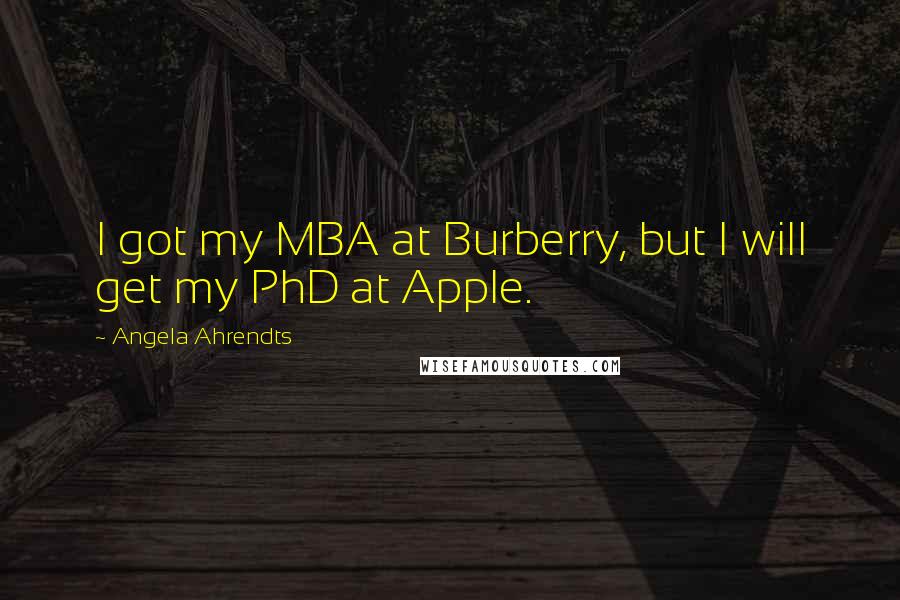 Angela Ahrendts Quotes: I got my MBA at Burberry, but I will get my PhD at Apple.