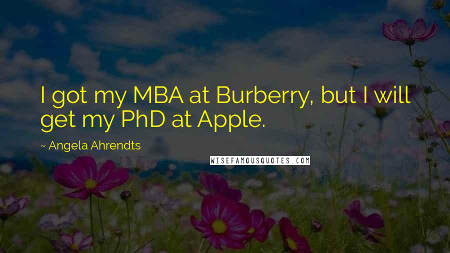 Angela Ahrendts Quotes: I got my MBA at Burberry, but I will get my PhD at Apple.