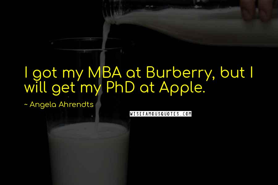 Angela Ahrendts Quotes: I got my MBA at Burberry, but I will get my PhD at Apple.