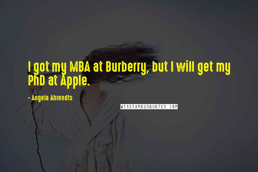 Angela Ahrendts Quotes: I got my MBA at Burberry, but I will get my PhD at Apple.