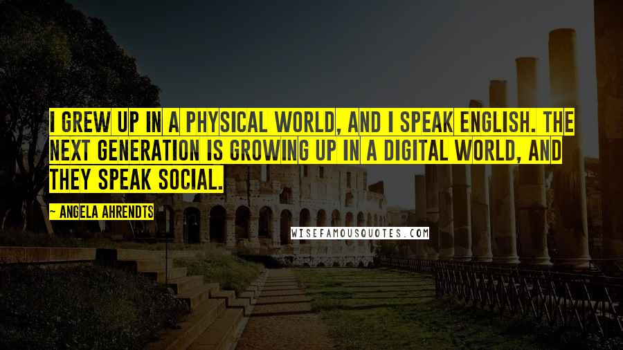 Angela Ahrendts Quotes: I grew up in a physical world, and I speak English. The next generation is growing up in a digital world, and they speak social.