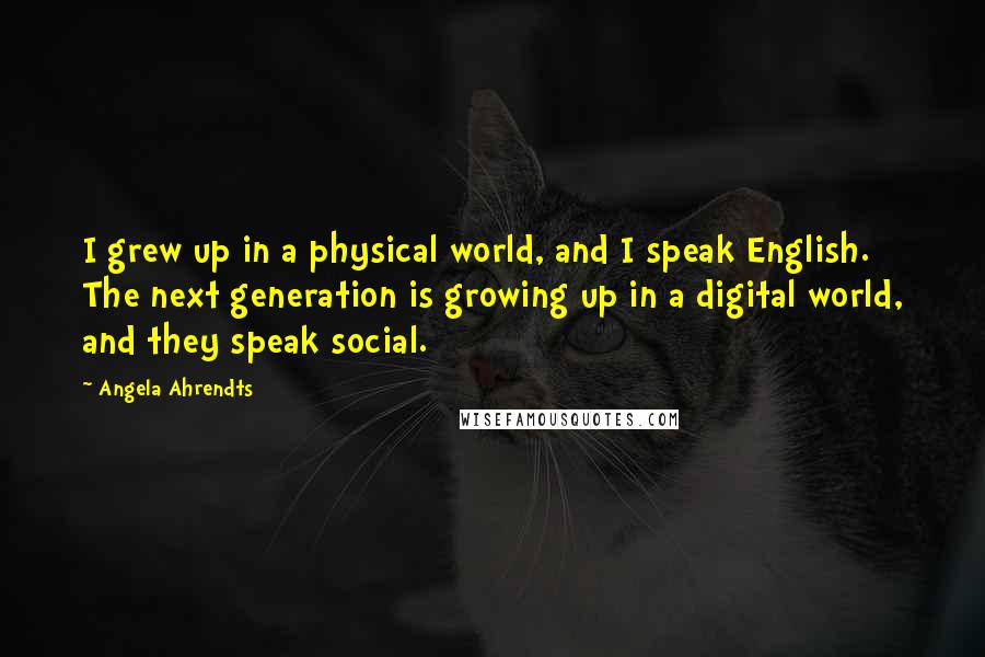 Angela Ahrendts Quotes: I grew up in a physical world, and I speak English. The next generation is growing up in a digital world, and they speak social.