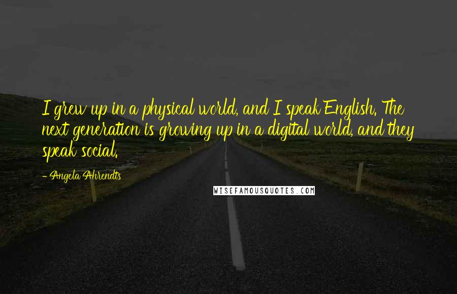 Angela Ahrendts Quotes: I grew up in a physical world, and I speak English. The next generation is growing up in a digital world, and they speak social.