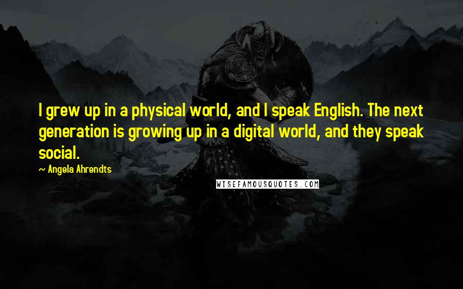 Angela Ahrendts Quotes: I grew up in a physical world, and I speak English. The next generation is growing up in a digital world, and they speak social.