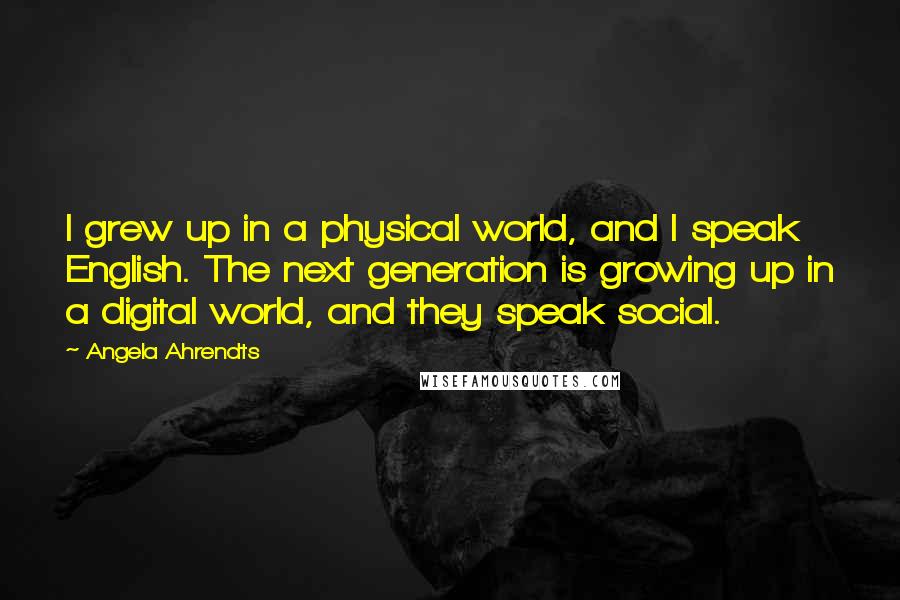 Angela Ahrendts Quotes: I grew up in a physical world, and I speak English. The next generation is growing up in a digital world, and they speak social.