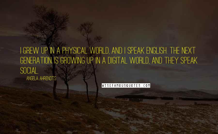 Angela Ahrendts Quotes: I grew up in a physical world, and I speak English. The next generation is growing up in a digital world, and they speak social.