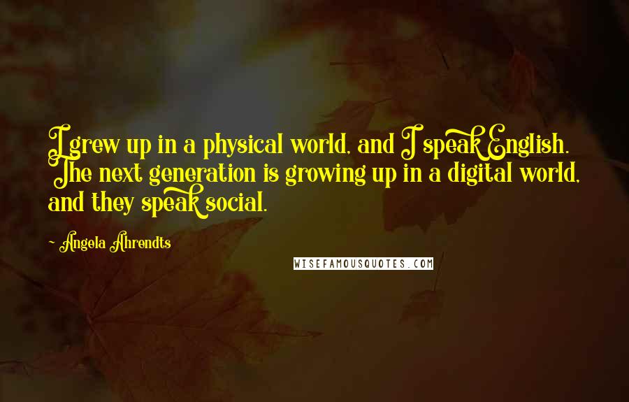 Angela Ahrendts Quotes: I grew up in a physical world, and I speak English. The next generation is growing up in a digital world, and they speak social.