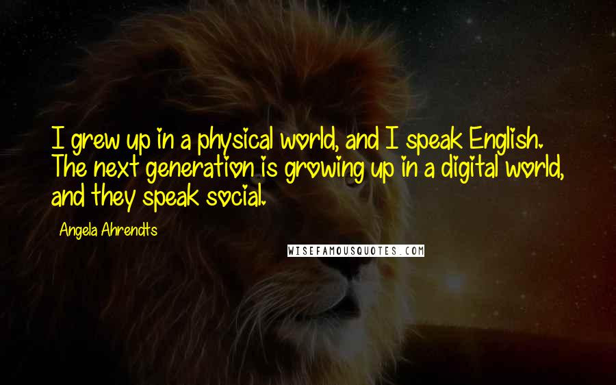 Angela Ahrendts Quotes: I grew up in a physical world, and I speak English. The next generation is growing up in a digital world, and they speak social.