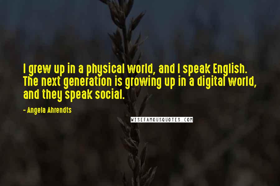 Angela Ahrendts Quotes: I grew up in a physical world, and I speak English. The next generation is growing up in a digital world, and they speak social.