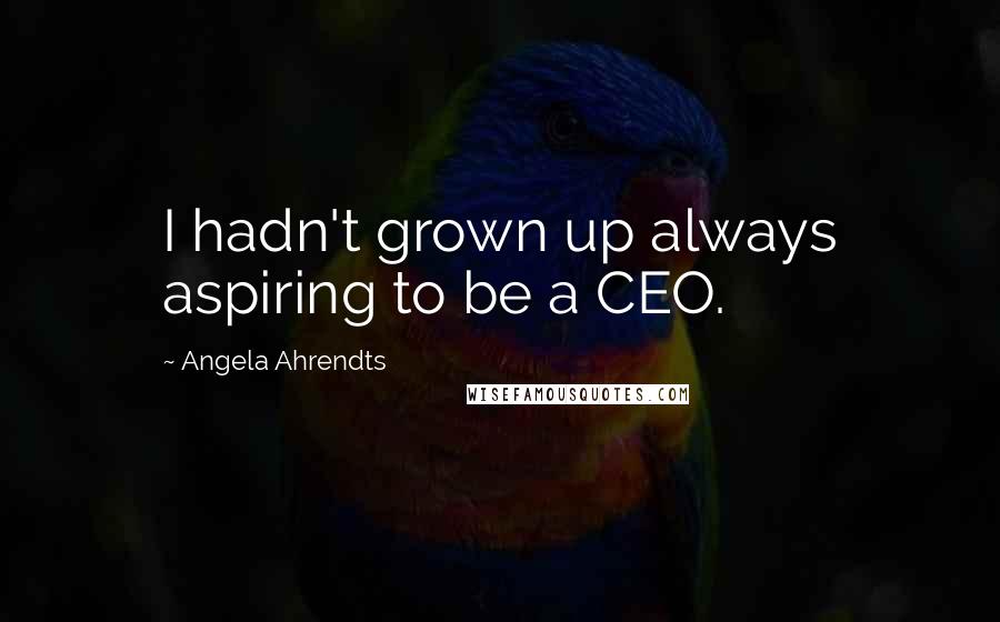 Angela Ahrendts Quotes: I hadn't grown up always aspiring to be a CEO.