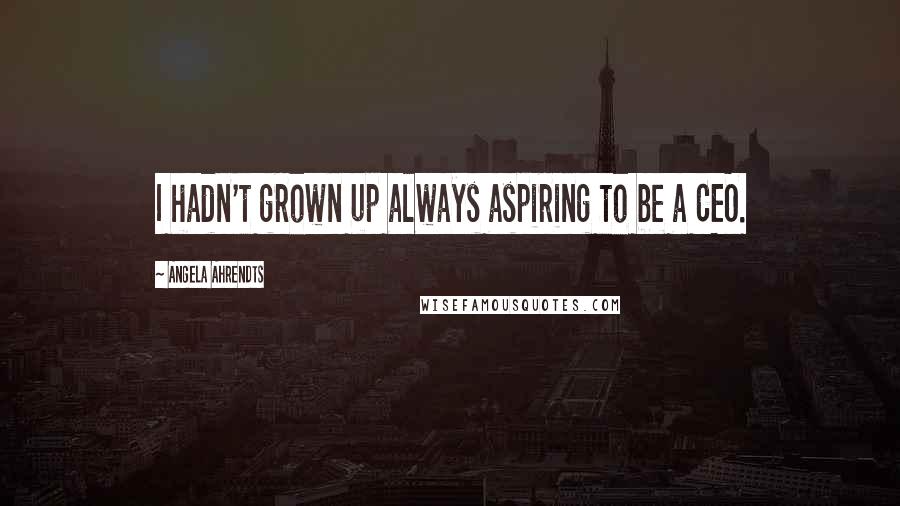 Angela Ahrendts Quotes: I hadn't grown up always aspiring to be a CEO.