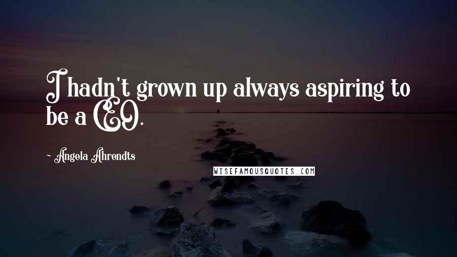 Angela Ahrendts Quotes: I hadn't grown up always aspiring to be a CEO.