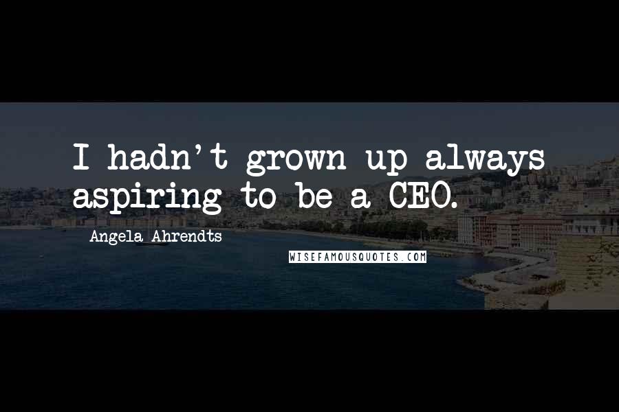 Angela Ahrendts Quotes: I hadn't grown up always aspiring to be a CEO.