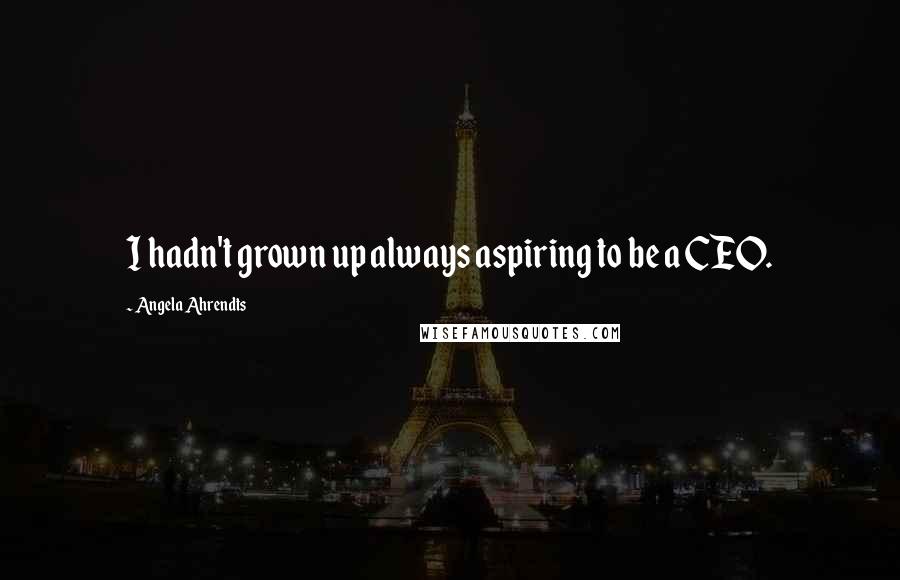 Angela Ahrendts Quotes: I hadn't grown up always aspiring to be a CEO.