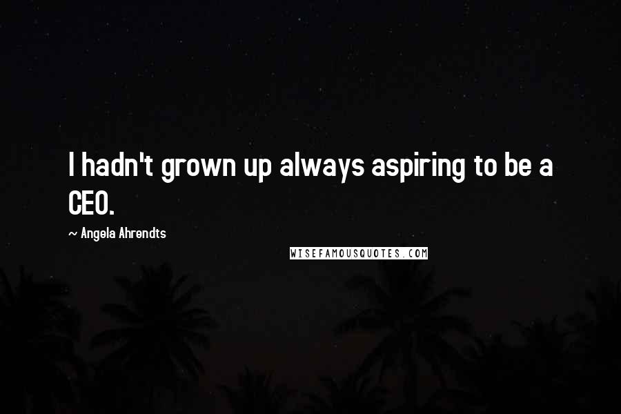 Angela Ahrendts Quotes: I hadn't grown up always aspiring to be a CEO.