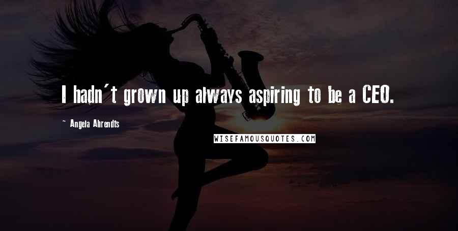 Angela Ahrendts Quotes: I hadn't grown up always aspiring to be a CEO.