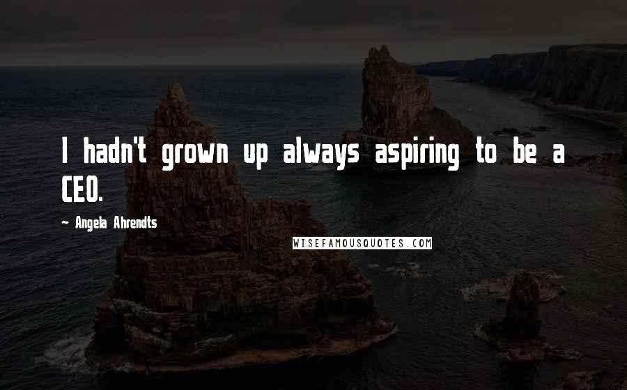 Angela Ahrendts Quotes: I hadn't grown up always aspiring to be a CEO.