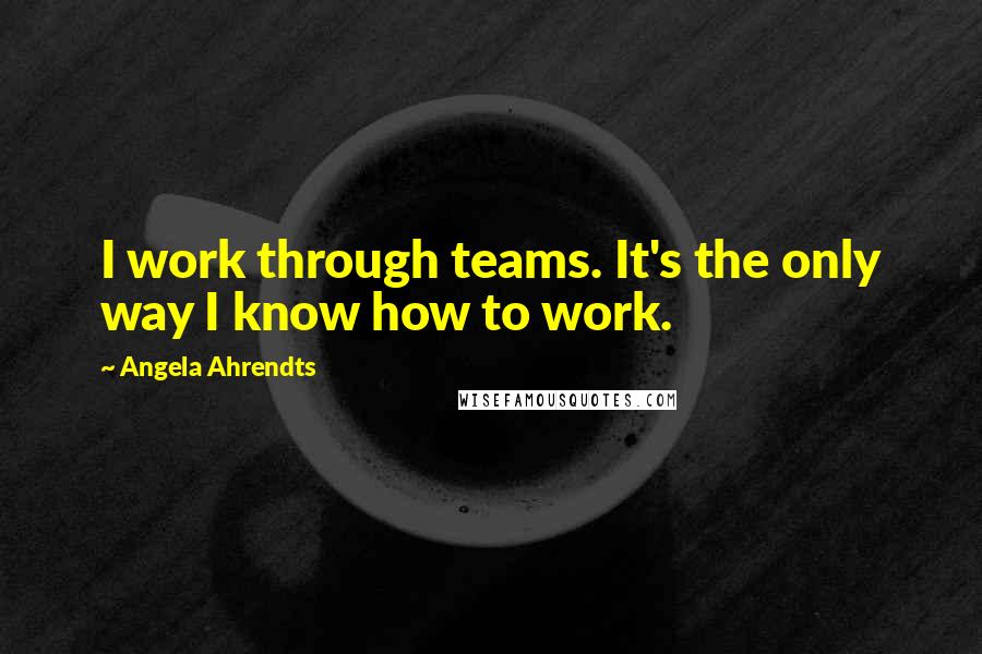 Angela Ahrendts Quotes: I work through teams. It's the only way I know how to work.