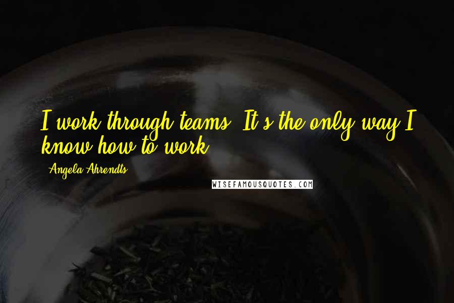 Angela Ahrendts Quotes: I work through teams. It's the only way I know how to work.