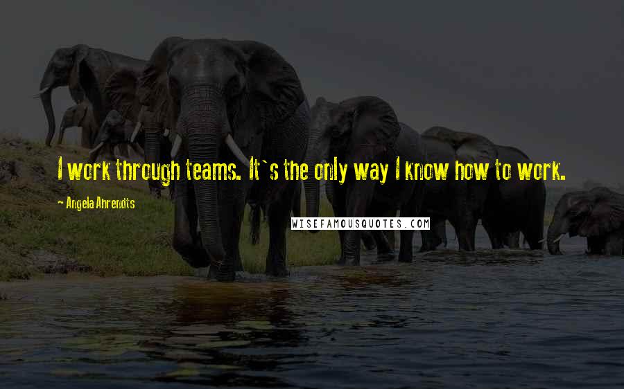 Angela Ahrendts Quotes: I work through teams. It's the only way I know how to work.