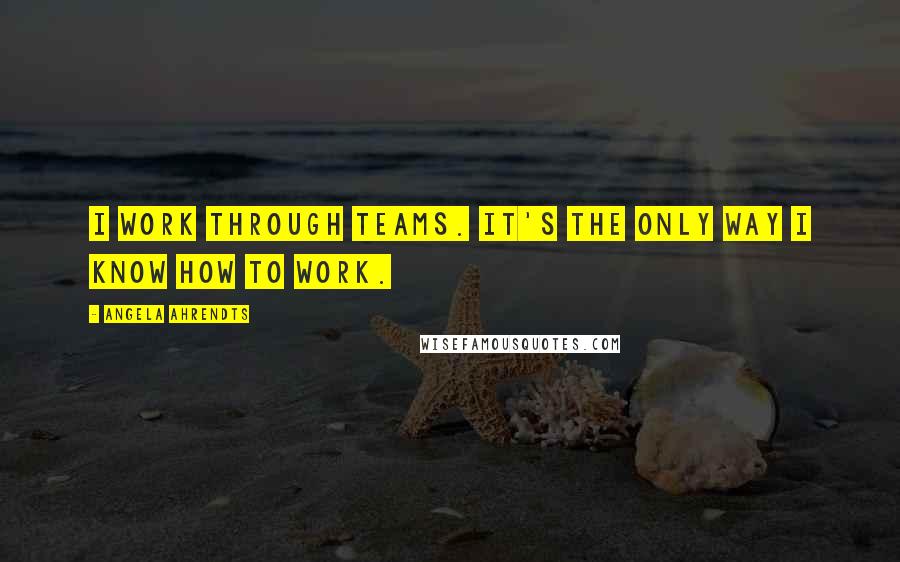 Angela Ahrendts Quotes: I work through teams. It's the only way I know how to work.