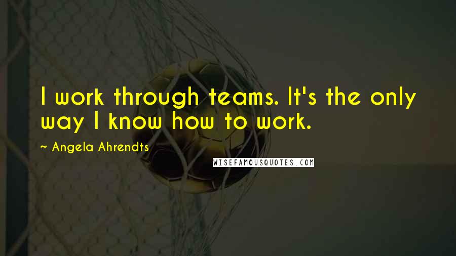 Angela Ahrendts Quotes: I work through teams. It's the only way I know how to work.