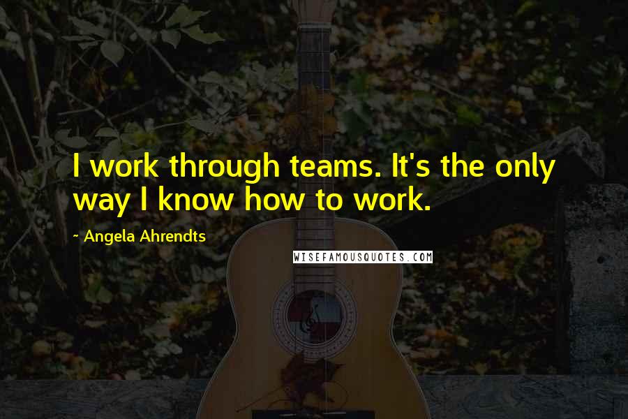 Angela Ahrendts Quotes: I work through teams. It's the only way I know how to work.