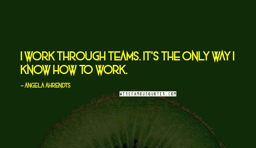 Angela Ahrendts Quotes: I work through teams. It's the only way I know how to work.