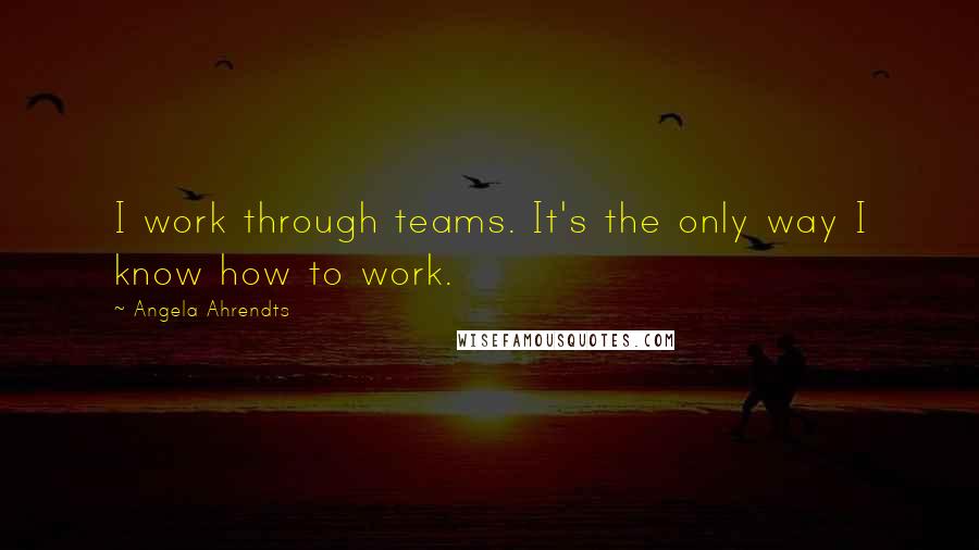 Angela Ahrendts Quotes: I work through teams. It's the only way I know how to work.