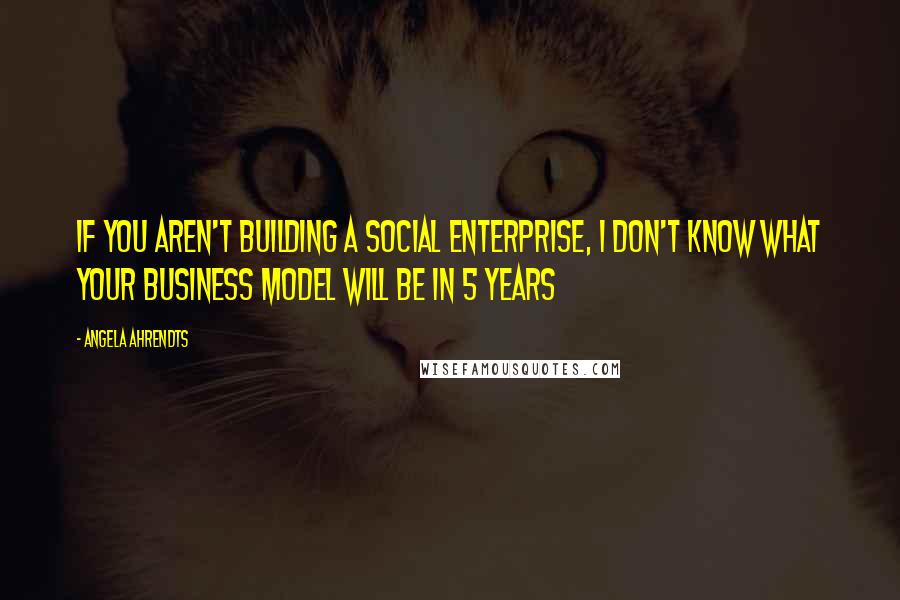 Angela Ahrendts Quotes: If you aren't building a social enterprise, I don't know what your business model will be in 5 years