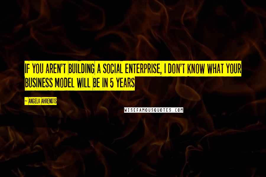 Angela Ahrendts Quotes: If you aren't building a social enterprise, I don't know what your business model will be in 5 years