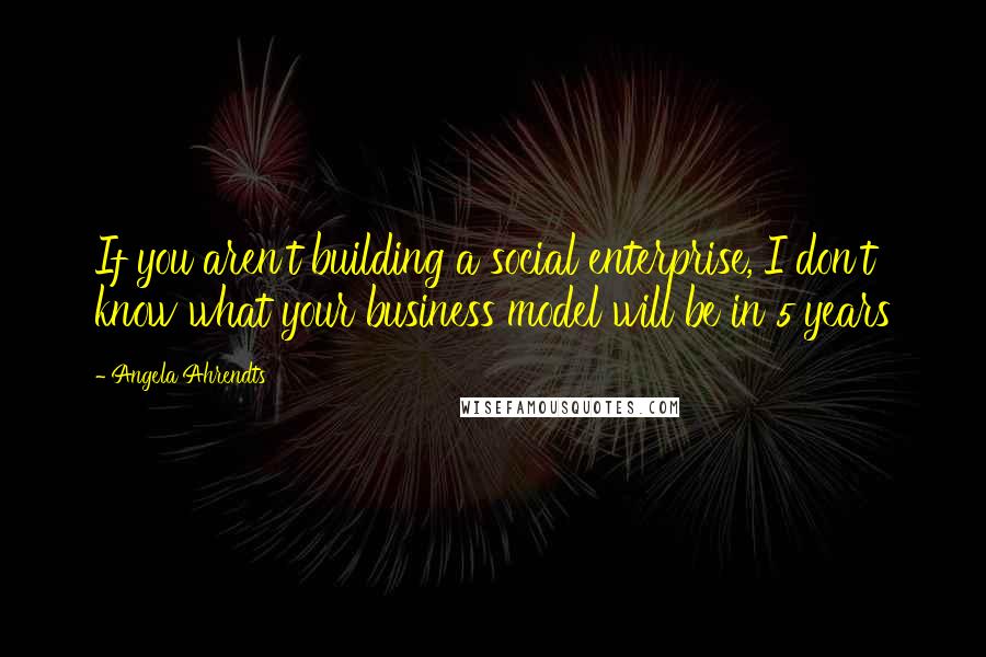 Angela Ahrendts Quotes: If you aren't building a social enterprise, I don't know what your business model will be in 5 years